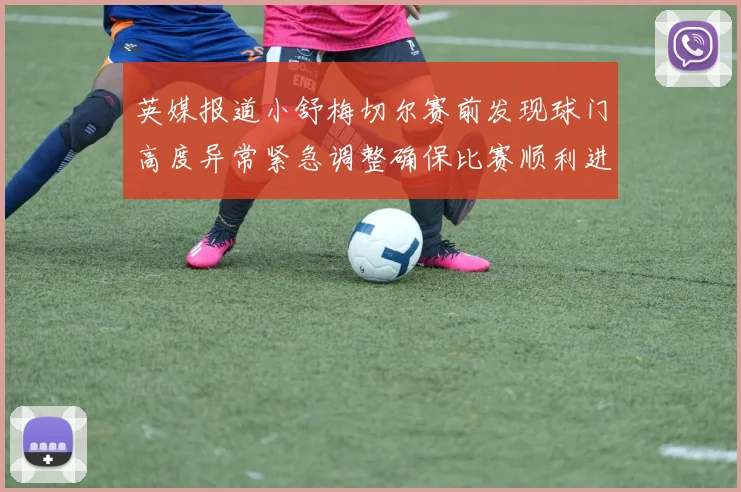 英媒报道小舒梅切尔赛前发现球门高度异常紧急调整确保比赛顺利进行