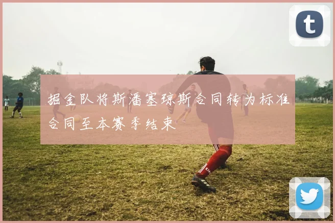 掘金队将斯潘塞琼斯合同转为标准合同至本赛季结束