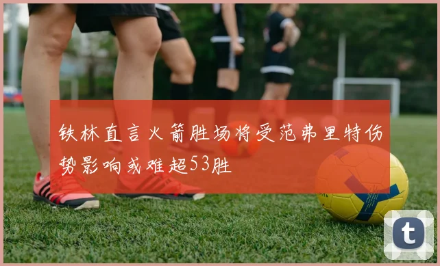 铁林直言火箭胜场将受范弗里特伤势影响或难超53胜
