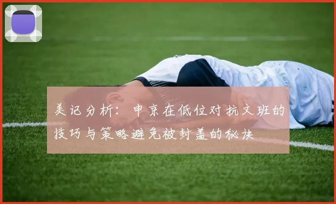 美记分析：申京在低位对抗文班的技巧与策略避免被封盖的秘诀