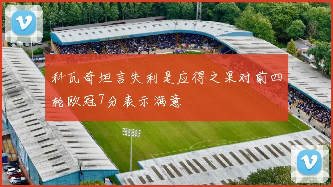 科瓦奇坦言失利是应得之果对前四轮欧冠7分表示满意