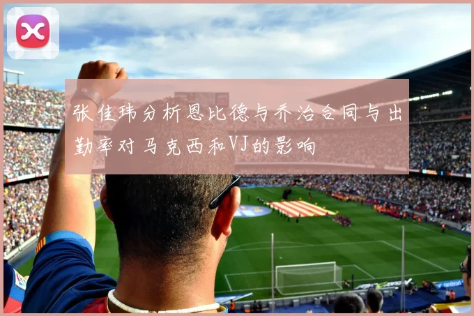 张佳玮分析恩比德与乔治合同与出勤率对马克西和VJ的影响