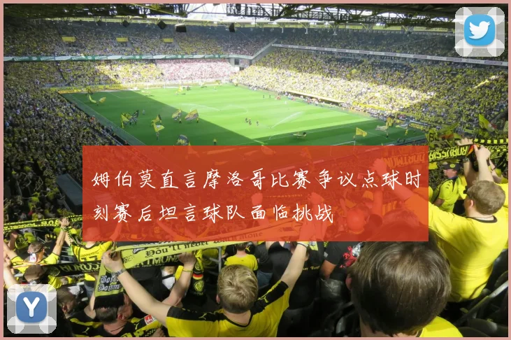 姆伯莫直言摩洛哥比赛争议点球时刻赛后坦言球队面临挑战