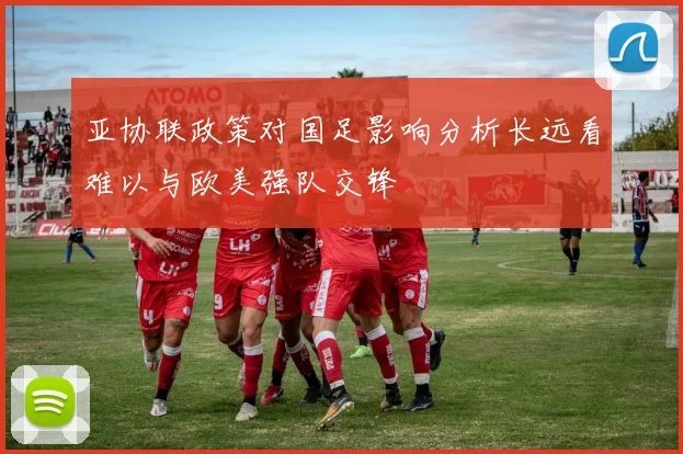 亚协联政策对国足影响分析长远看难以与欧美强队交锋