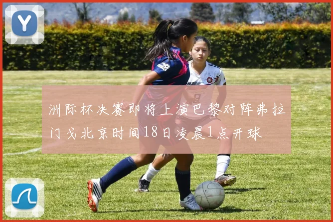 洲际杯决赛即将上演巴黎对阵弗拉门戈北京时间18日凌晨1点开球