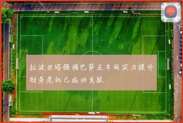 拉波尔塔强调巴萨五年间实力提升财务危机已成功克服