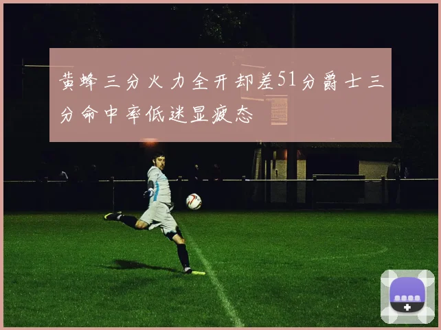 黄蜂三分火力全开却差51分爵士三分命中率低迷显疲态
