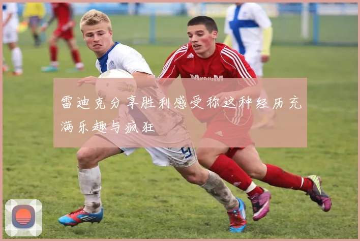 雷迪克分享胜利感受称这种经历充满乐趣与疯狂