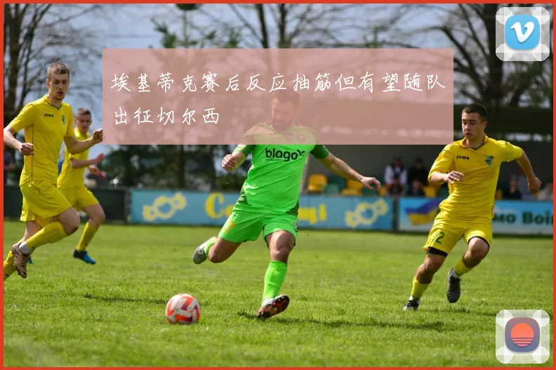 埃基蒂克赛后反应抽筋但有望随队出征切尔西
