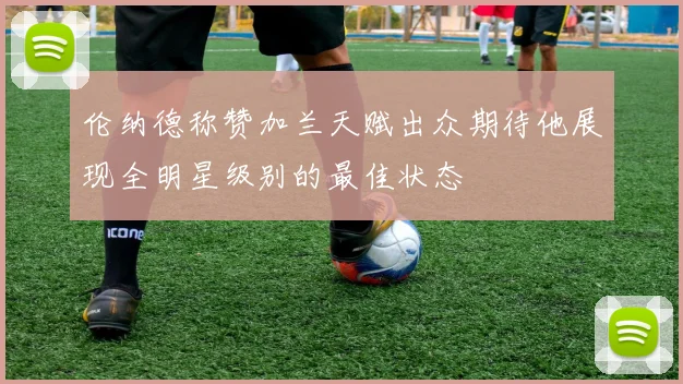 伦纳德称赞加兰天赋出众期待他展现全明星级别的最佳状态