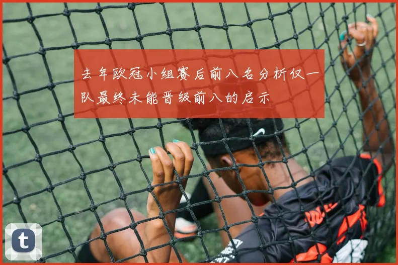 去年欧冠小组赛后前八名分析仅一队最终未能晋级前八的启示
