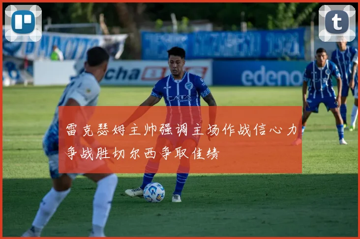 雷克瑟姆主帅强调主场作战信心力争战胜切尔西争取佳绩