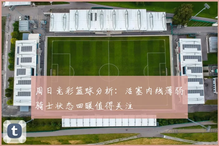 周日竞彩篮球分析：活塞内线薄弱骑士状态回暖值得关注