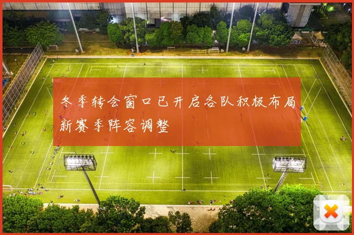 冬季转会窗口已开启各队积极布局新赛季阵容调整