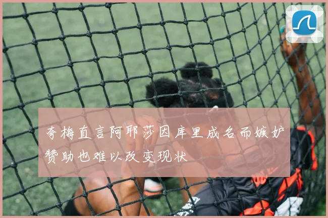 夸梅直言阿耶莎因库里成名而嫉妒赞助也难以改变现状