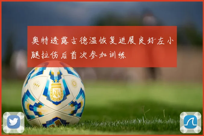 奥特透露古德温恢复进展良好左小腿拉伤后首次参加训练