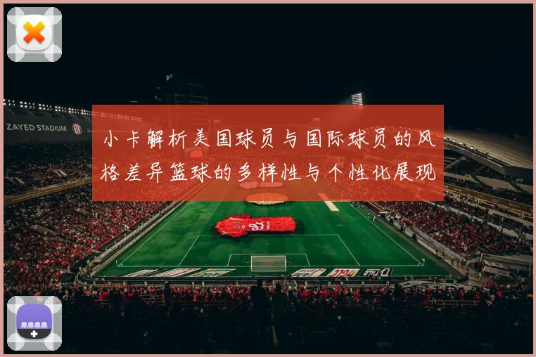小卡解析美国球员与国际球员的风格差异篮球的多样性与个性化展现