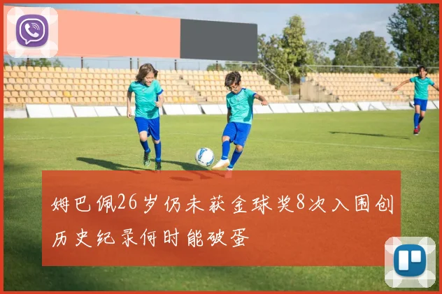 姆巴佩26岁仍未获金球奖8次入围创历史纪录何时能破蛋