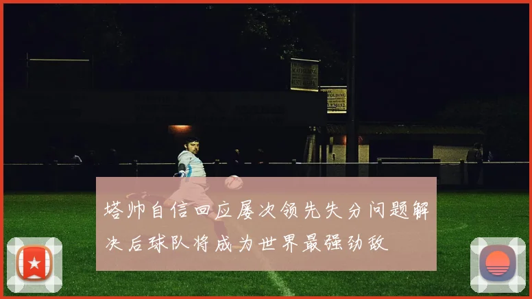 塔帅自信回应屡次领先失分问题解决后球队将成为世界最强劲敌