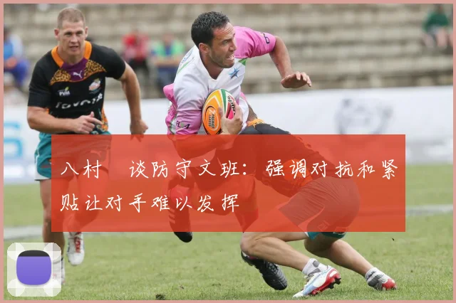 八村塁谈防守文班：强调对抗和紧贴让对手难以发挥