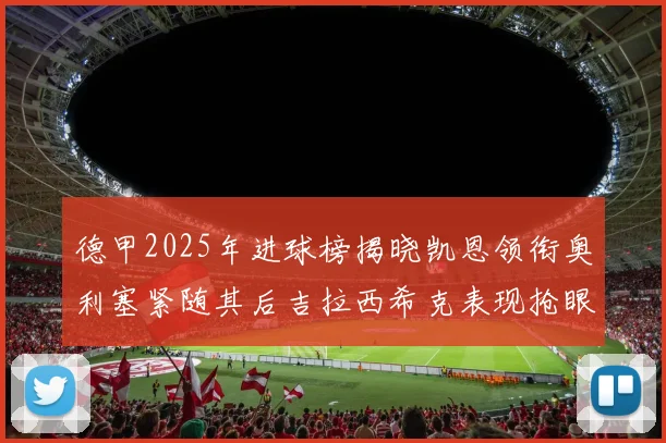 德甲2025年进球榜揭晓凯恩领衔奥利塞紧随其后吉拉西希克表现抢眼
