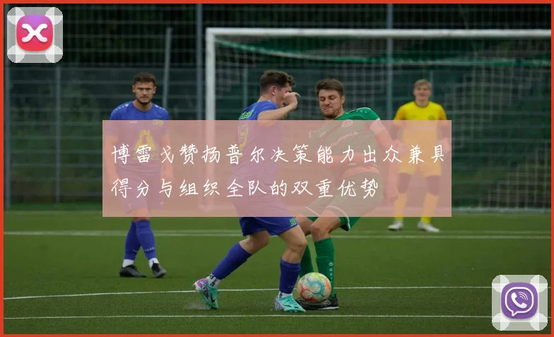 博雷戈赞扬普尔决策能力出众兼具得分与组织全队的双重优势