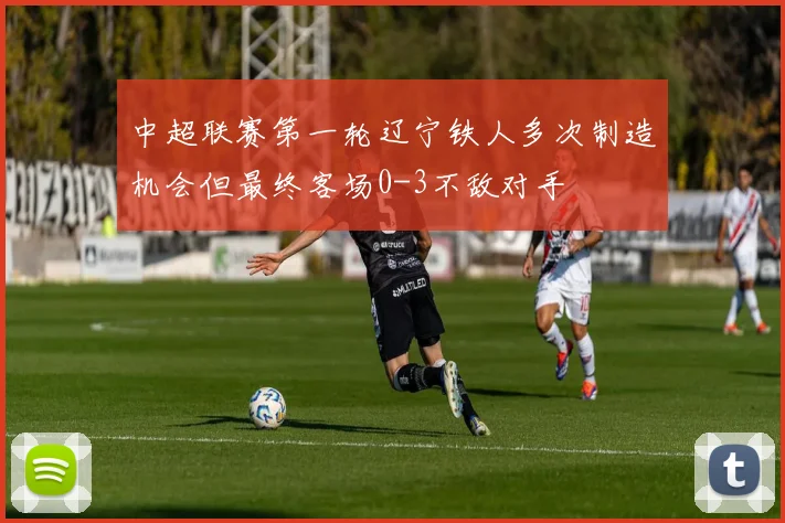 中超联赛第一轮辽宁铁人多次制造机会但最终客场0-3不敌对手