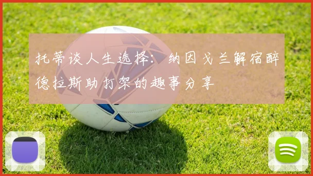 托蒂谈人生选择：纳因戈兰解宿醉德拉斯助打架的趣事分享