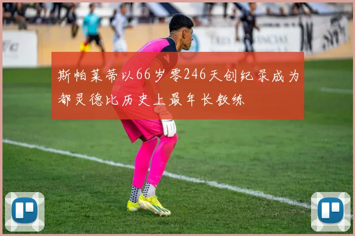 斯帕莱蒂以66岁零246天创纪录成为都灵德比历史上最年长教练