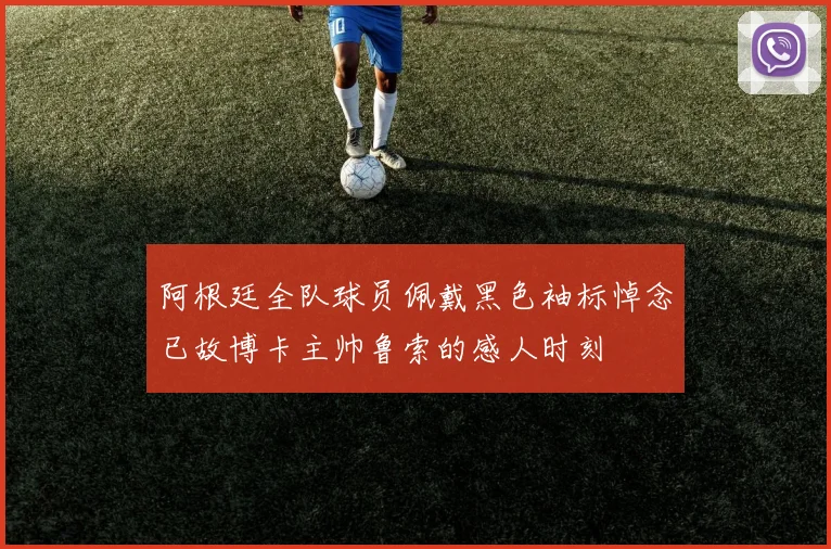 阿根廷全队球员佩戴黑色袖标悼念已故博卡主帅鲁索的感人时刻