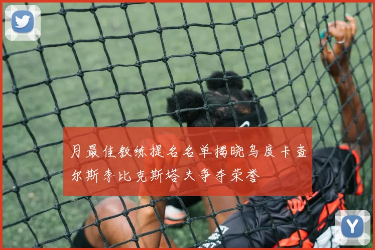 月最佳教练提名名单揭晓乌度卡查尔斯李比克斯塔夫争夺荣誉