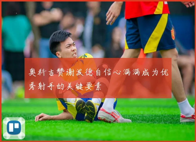 奥科吉赞谢泼德自信心满满成为优秀射手的关键要素