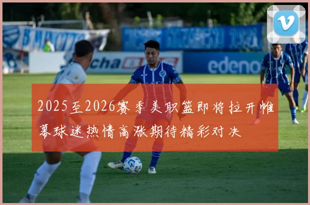 2025至2026赛季美职篮即将拉开帷幕球迷热情高涨期待精彩对决