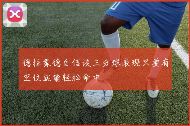 德拉蒙德自信谈三分球表现只要有空位就能轻松命中