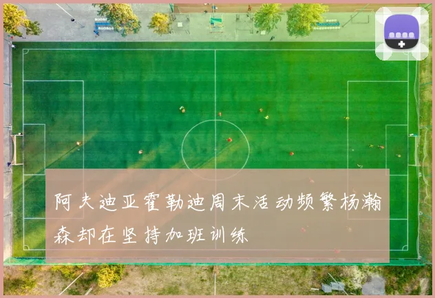 阿夫迪亚霍勒迪周末活动频繁杨瀚森却在坚持加班训练