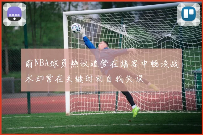 前NBA球员热议追梦在播客中畅谈战术却常在关键时刻自我失误