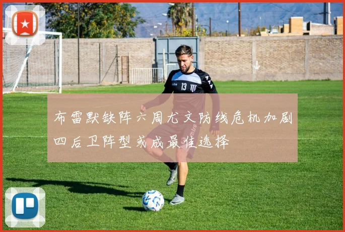 布雷默缺阵六周尤文防线危机加剧四后卫阵型或成最佳选择