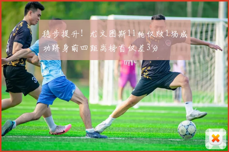 稳步提升！尤文图斯11轮仅败1场成功跻身前四距离榜首仅差3分