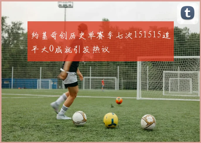 约基奇创历史单赛季七次151515追平大O成就引发热议