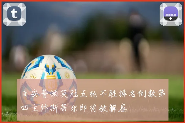 南安普顿英冠五轮不胜排名倒数第四主帅斯蒂尔即将被解雇
