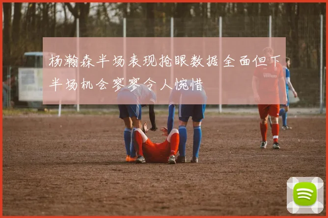 杨瀚森半场表现抢眼数据全面但下半场机会寥寥令人惋惜