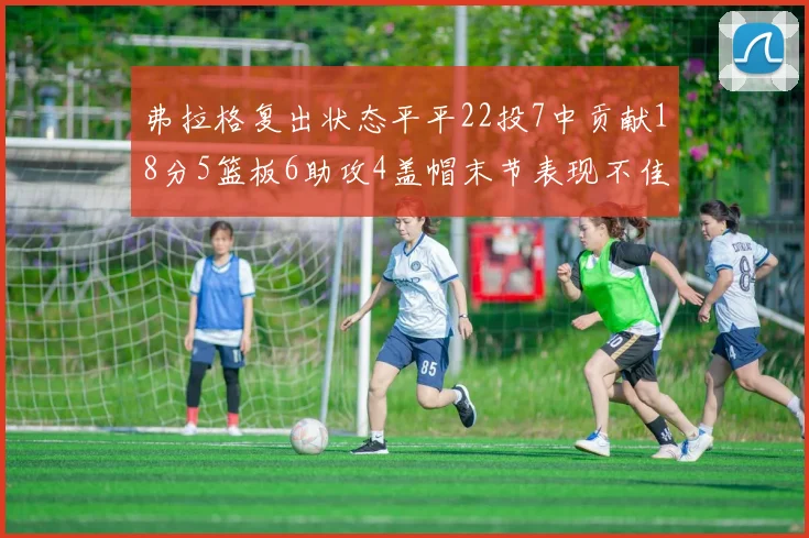 弗拉格复出状态平平22投7中贡献18分5篮板6助攻4盖帽末节表现不佳