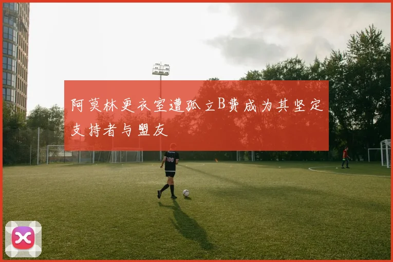 阿莫林更衣室遭孤立B费成为其坚定支持者与盟友