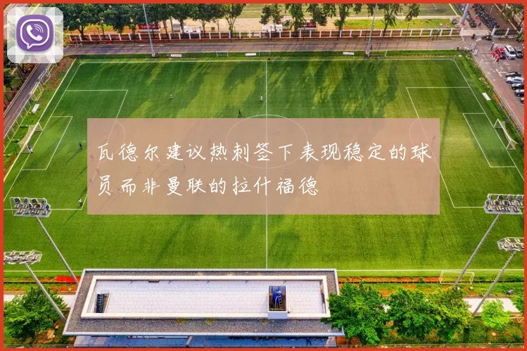 瓦德尔建议热刺签下表现稳定的球员而非曼联的拉什福德