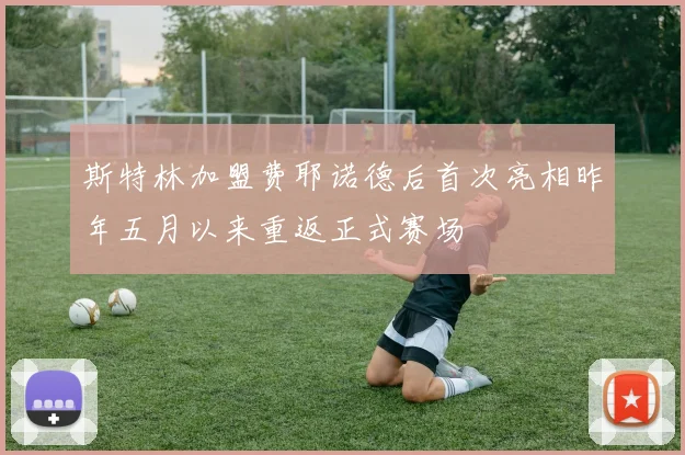 斯特林加盟费耶诺德后首次亮相昨年五月以来重返正式赛场