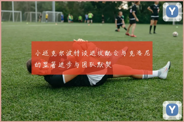 小迈克尔波特谈进攻配合与克洛尼的显著进步与团队默契
