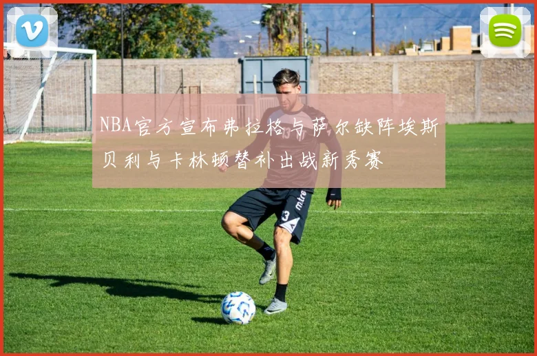 NBA官方宣布弗拉格与萨尔缺阵埃斯贝利与卡林顿替补出战新秀赛