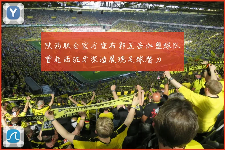 陕西联合官方宣布郭五岳加盟球队曾赴西班牙深造展现足球潜力