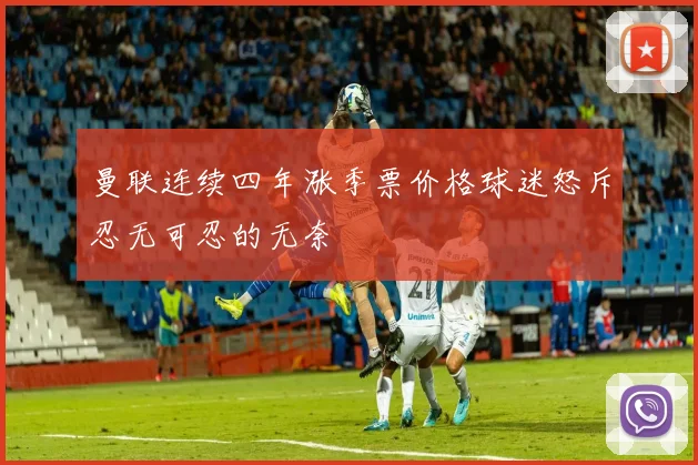 曼联连续四年涨季票价格球迷怒斥忍无可忍的无奈