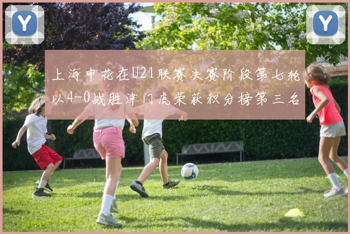 上海申花在U21联赛决赛阶段第七轮以4-0战胜津门虎荣获积分榜第三名